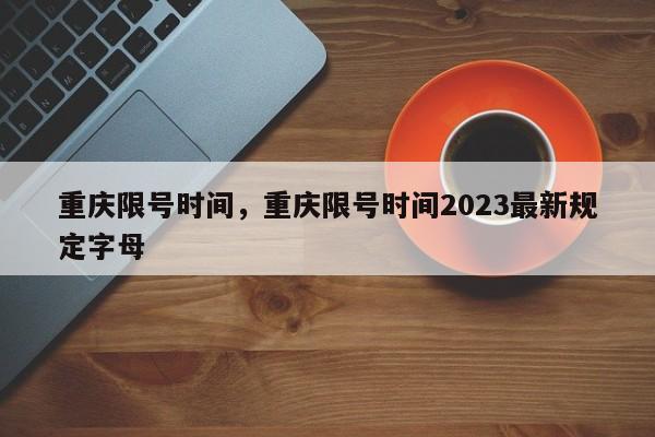 重庆限号时间,重庆限号时间2023最新规定字母-图1 重庆限号时间,重庆限号时间2023最新规定字母-图1