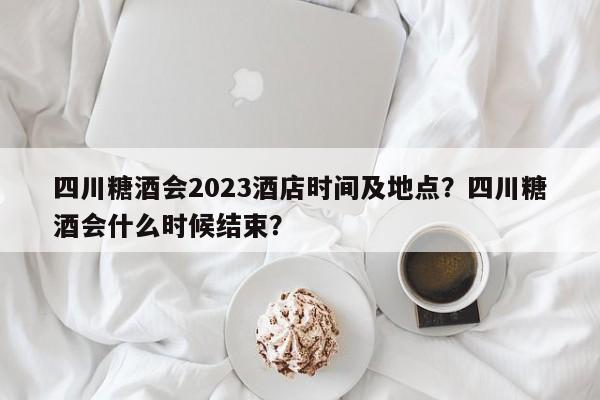 四川糖酒会2023酒店时间及地点?四川糖酒会什么时候结束?-图1 四川糖酒会2023酒店时间及地点?四川糖酒会什么时候结束?-图1