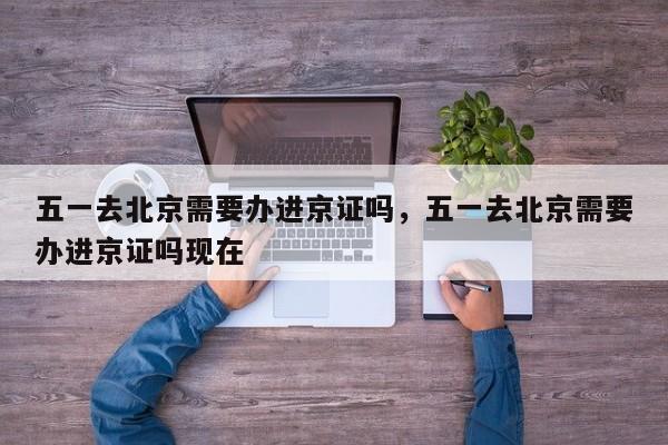五一去北京需要办进京证吗,五一去北京需要办进京证吗现在-图1 五一去北京需要办进京证吗,五一去北京需要办进京证吗现在-图1