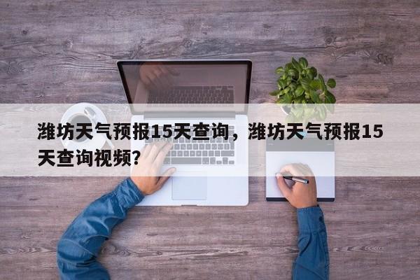 潍坊天气预报15天查询,潍坊天气预报15天查询视频?-图1 潍坊天气预报15天查询,潍坊天气预报15天查询视频?-图1