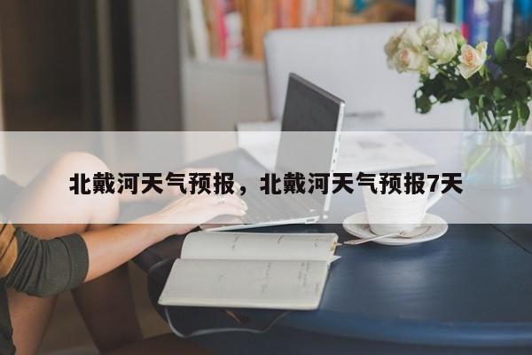 北戴河天气预报,北戴河天气预报7天-图1 北戴河天气预报,北戴河天气预报7天-图1