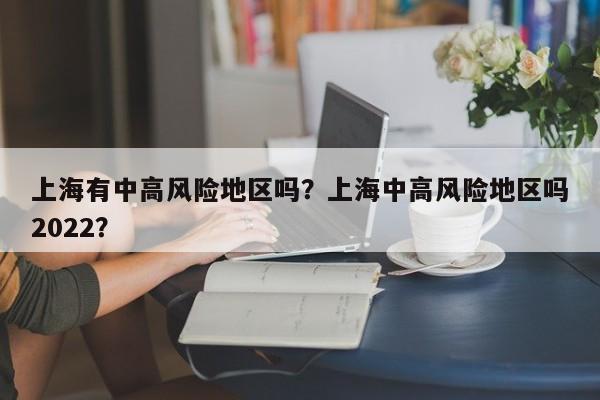 上海有中高风险地区吗?上海中高风险地区吗2022?-图1 上海有中高风险地区吗?上海中高风险地区吗2022?-图1