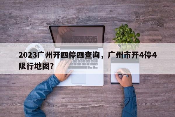 2023广州开四停四查询,广州市开4停4限行地图?-图1 2023广州开四停四查询,广州市开4停4限行地图?-图1