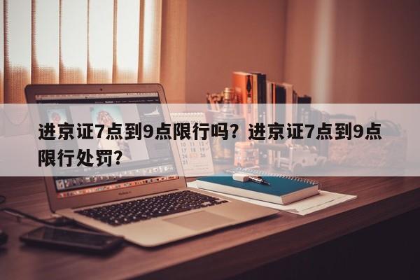 进京证7点到9点限行吗?进京证7点到9点限行处罚?-图1 进京证7点到9点限行吗?进京证7点到9点限行处罚?-图1