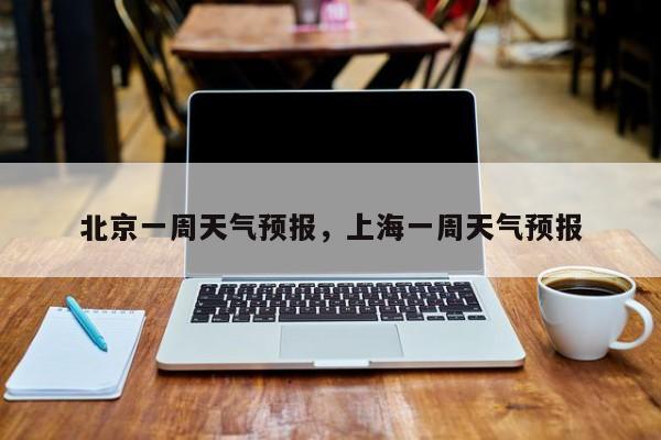 北京一周天气预报,上海一周天气预报-图1 北京一周天气预报,上海一周天气预报-图1