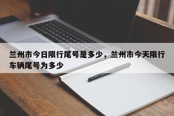 兰州市今日限行尾号是多少,兰州市今天限行车辆尾号为多少-图1 兰州市今日限行尾号是多少,兰州市今天限行车辆尾号为多少-图1