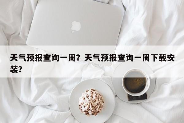 天气预报查询一周?天气预报查询一周下载安装?-图1 天气预报查询一周?天气预报查询一周下载安装?-图1