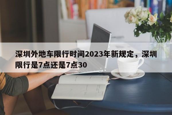 深圳外地车限行时间2023年新规定,深圳限行是7点还是7点30-图1 深圳外地车限行时间2023年新规定,深圳限行是7点还是7点30-图1