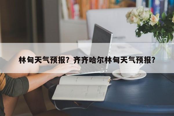 林甸天气预报?齐齐哈尔林甸天气预报?-图1 林甸天气预报?齐齐哈尔林甸天气预报?-图1
