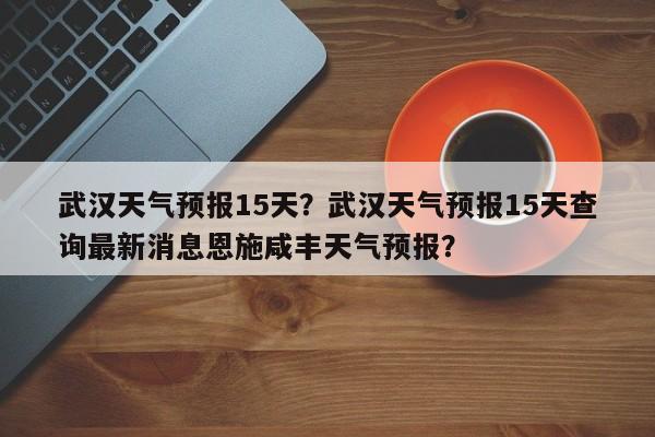 武汉天气预报15天?武汉天气预报15天查询最新消息恩施咸丰天气预报?-图1 武汉天气预报15天?武汉天气预报15天查询最新消息恩施咸丰天气预报?-图1