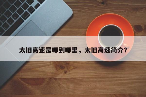 太旧高速是哪到哪里,太旧高速简介?-图1 太旧高速是哪到哪里,太旧高速简介?-图1