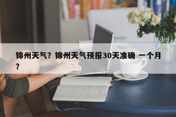锦州天气?锦州天气预报30天准确 一个月?-图1 锦州天气?锦州天气预报30天准确 一个月?-图1