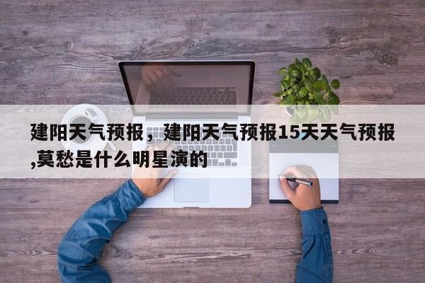 建阳天气预报,建阳天气预报15天天气预报,莫愁是什么明星演的-图1 建阳天气预报,建阳天气预报15天天气预报,莫愁是什么明星演的-图1