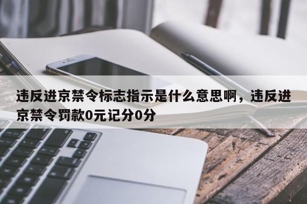 违反进京禁令标志指示是什么意思啊,违反进京禁令罚款0元记分0分-图1 违反进京禁令标志指示是什么意思啊,违反进京禁令罚款0元记分0分-图1