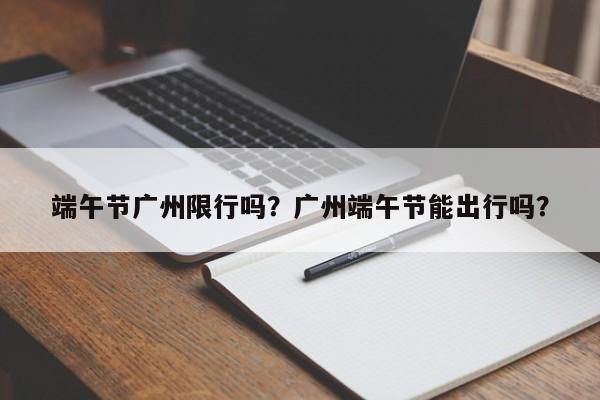 端午节广州限行吗?广州端午节能出行吗?-图1 端午节广州限行吗?广州端午节能出行吗?-图1
