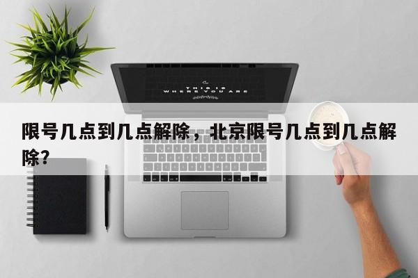 限号几点到几点解除,北京限号几点到几点解除?-图1 限号几点到几点解除,北京限号几点到几点解除?-图1