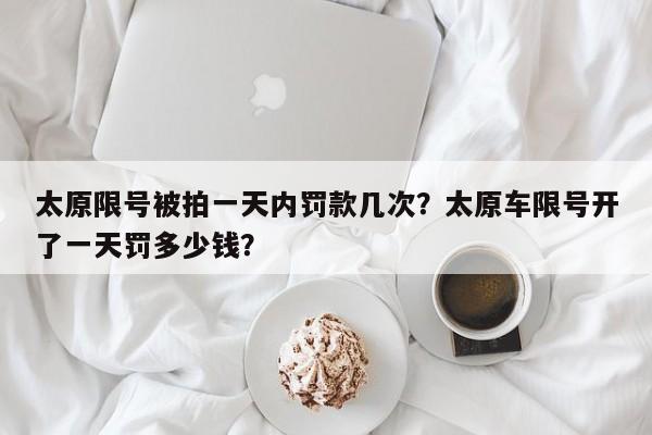 太原限号被拍一天内罚款几次?太原车限号开了一天罚多少钱?-图1 太原限号被拍一天内罚款几次?太原车限号开了一天罚多少钱?-图1