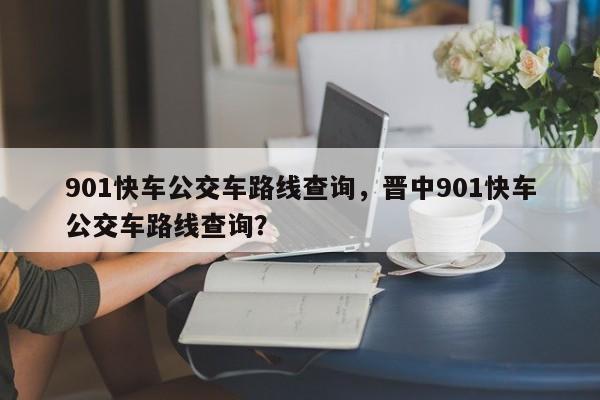 901快车公交车路线查询,晋中901快车公交车路线查询?-图1 901快车公交车路线查询,晋中901快车公交车路线查询?-图1