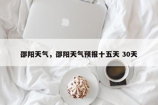 邵阳天气,邵阳天气预报十五天 30天-图1 邵阳天气,邵阳天气预报十五天 30天-图1