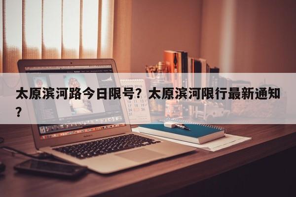 太原滨河路今日限号?太原滨河限行最新通知?-图1 太原滨河路今日限号?太原滨河限行最新通知?-图1