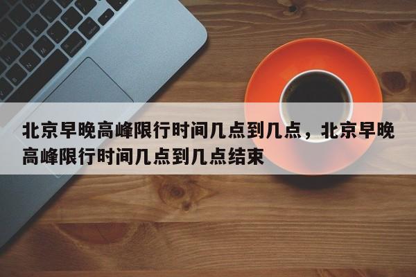 北京早晚高峰限行时间几点到几点,北京早晚高峰限行时间几点到几点结束-图1 北京早晚高峰限行时间几点到几点,北京早晚高峰限行时间几点到几点结束-图1