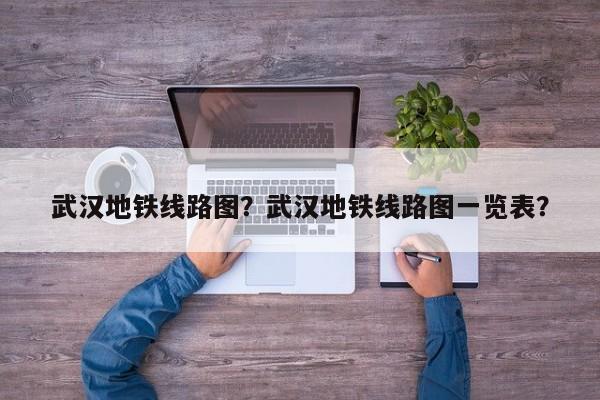 武汉地铁线路图?武汉地铁线路图一览表?-图1 武汉地铁线路图?武汉地铁线路图一览表?-图1