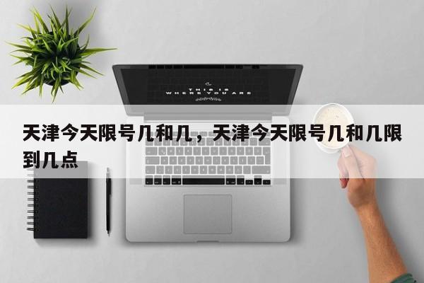 天津今天限号几和几,天津今天限号几和几限到几点-图1 天津今天限号几和几,天津今天限号几和几限到几点-图1