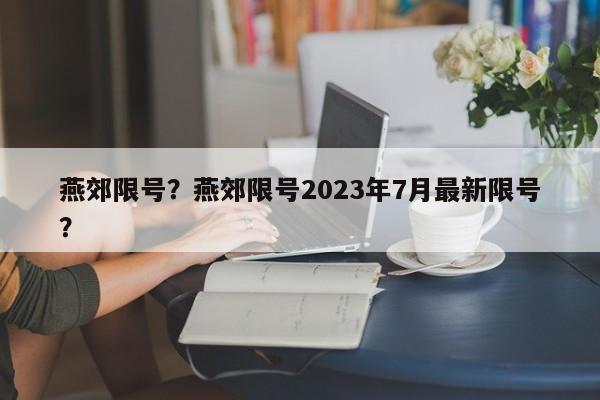 燕郊限号?燕郊限号2023年7月最新限号?-图1 燕郊限号?燕郊限号2023年7月最新限号?-图1