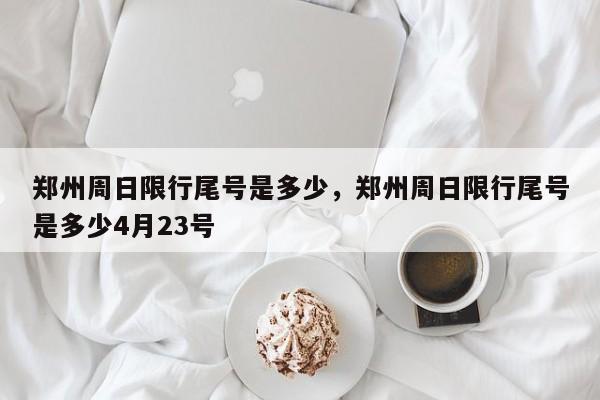 郑州周日限行尾号是多少,郑州周日限行尾号是多少4月23号-图1 郑州周日限行尾号是多少,郑州周日限行尾号是多少4月23号-图1