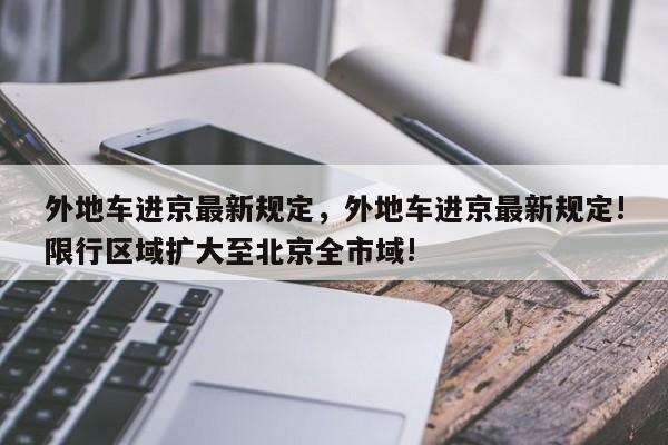 外地车进京最新规定,外地车进京最新规定!限行区域扩大至北京全市域!-图1 外地车进京最新规定,外地车进京最新规定!限行区域扩大至北京全市域!-图1