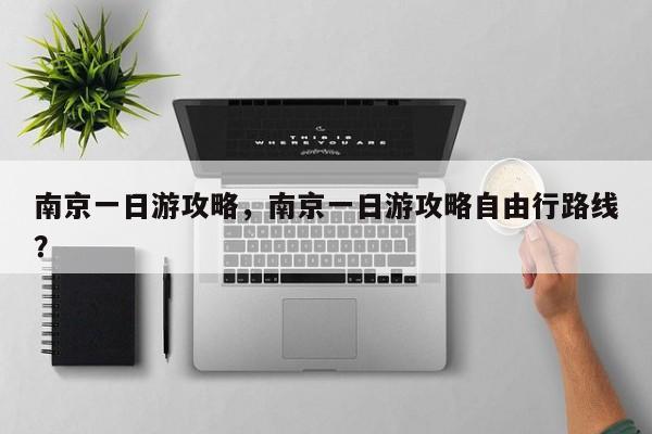 南京一日游攻略,南京一日游攻略自由行路线?-图1 南京一日游攻略,南京一日游攻略自由行路线?-图1