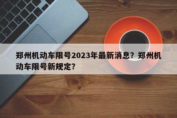 郑州机动车限号2023年最新消息?郑州机动车限号新规定?-图1 郑州机动车限号2023年最新消息?郑州机动车限号新规定?-图1