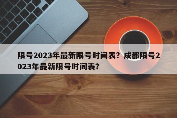 限号2023年最新限号时间表?成都限号2023年最新限号时间表?-图1 限号2023年最新限号时间表?成都限号2023年最新限号时间表?-图1