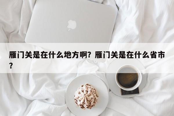 雁门关是在什么地方啊?雁门关是在什么省市?-图1 雁门关是在什么地方啊?雁门关是在什么省市?-图1