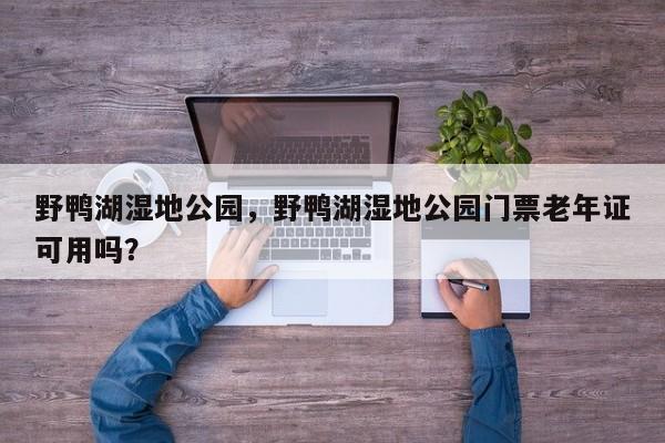 野鸭湖湿地公园,野鸭湖湿地公园门票老年证可用吗?-图1 野鸭湖湿地公园,野鸭湖湿地公园门票老年证可用吗?-图1