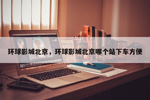 环球影城北京,环球影城北京哪个站下车方便-图1 环球影城北京,环球影城北京哪个站下车方便-图1