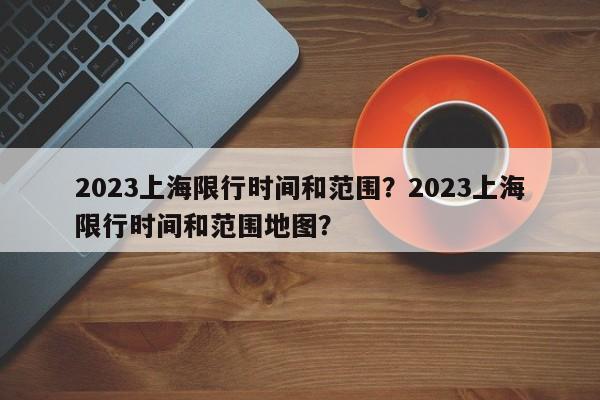 2023上海限行时间和范围?2023上海限行时间和范围地图?-图1 2023上海限行时间和范围?2023上海限行时间和范围地图?-图1