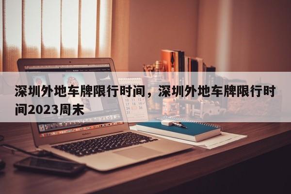深圳外地车牌限行时间,深圳外地车牌限行时间2023周末-图1 深圳外地车牌限行时间,深圳外地车牌限行时间2023周末-图1