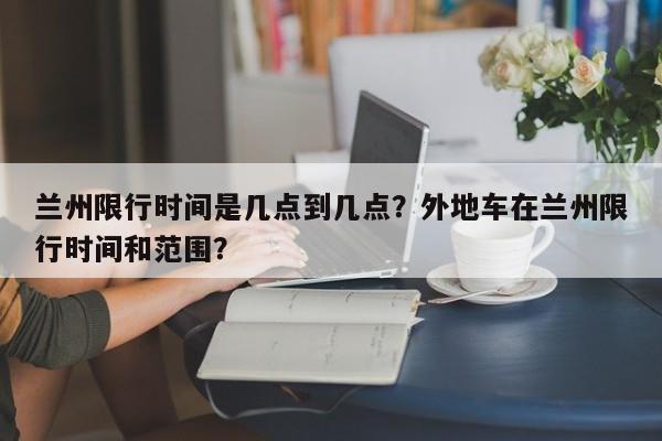 兰州限行时间是几点到几点?外地车在兰州限行时间和范围?-图1 兰州限行时间是几点到几点?外地车在兰州限行时间和范围?-图1