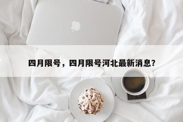 四月限号,四月限号河北最新消息?-图1 四月限号,四月限号河北最新消息?-图1