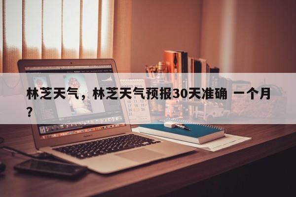 林芝天气,林芝天气预报30天准确 一个月?-图1 林芝天气,林芝天气预报30天准确 一个月?-图1