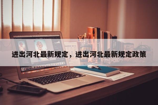 进出河北最新规定,进出河北最新规定政策-图1 进出河北最新规定,进出河北最新规定政策-图1