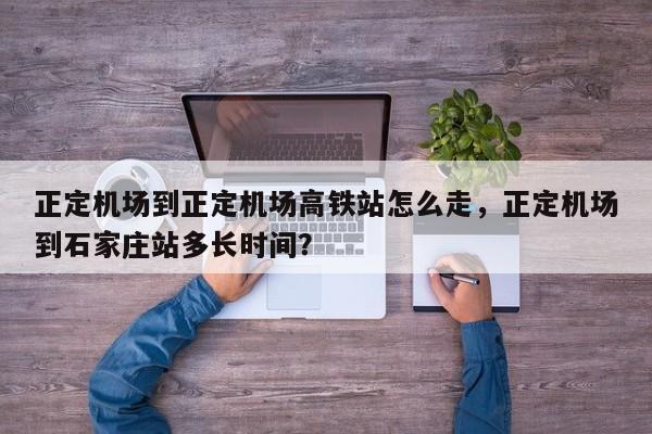 正定机场到正定机场高铁站怎么走,正定机场到石家庄站多长时间?-图1 正定机场到正定机场高铁站怎么走,正定机场到石家庄站多长时间?-图1