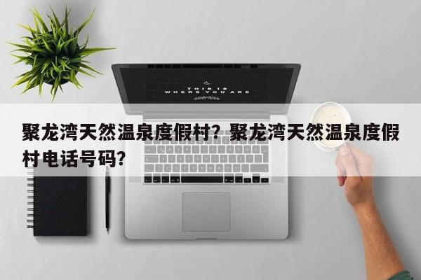 聚龙湾天然温泉度假村?聚龙湾天然温泉度假村电话号码?-图1 聚龙湾天然温泉度假村?聚龙湾天然温泉度假村电话号码?-图1