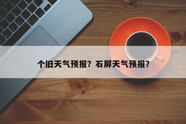 个旧天气预报?石屏天气预报?-图1 个旧天气预报?石屏天气预报?-图1