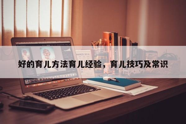 好的育儿方法育儿经验,育儿技巧及常识-图1 好的育儿方法育儿经验,育儿技巧及常识-图1