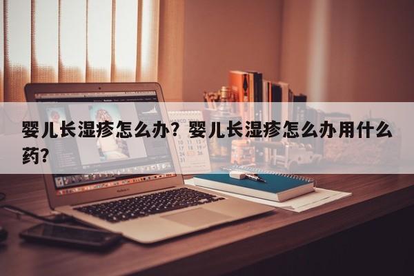 婴儿长湿疹怎么办?婴儿长湿疹怎么办用什么药?-图1 婴儿长湿疹怎么办?婴儿长湿疹怎么办用什么药?-图1