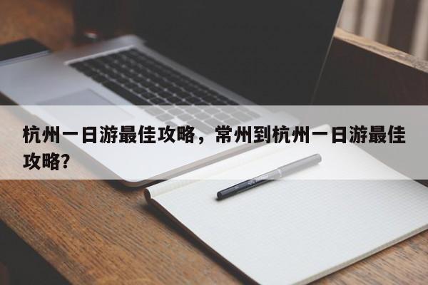 杭州一日游最佳攻略,常州到杭州一日游最佳攻略?-图1 杭州一日游最佳攻略,常州到杭州一日游最佳攻略?-图1
