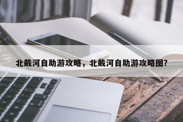 北戴河自助游攻略,北戴河自助游攻略图?-图1 北戴河自助游攻略,北戴河自助游攻略图?-图1