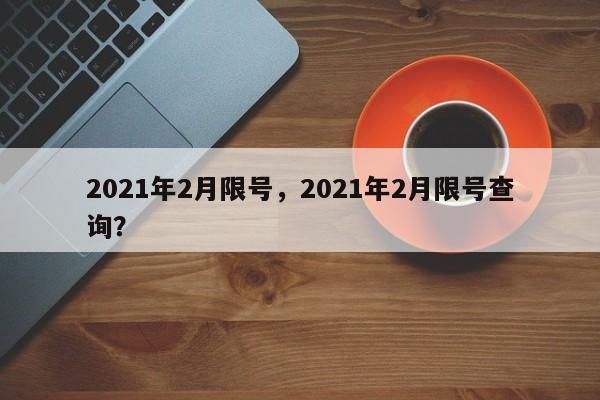 2021年2月限号,2021年2月限号查询?-图1 2021年2月限号,2021年2月限号查询?-图1